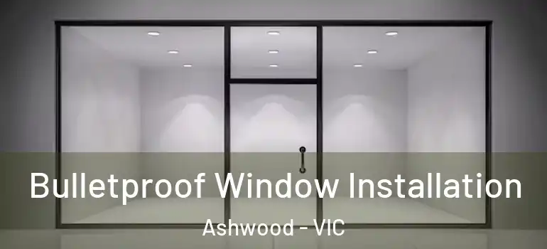 Bulletproof Window Installation Ashwood - VIC