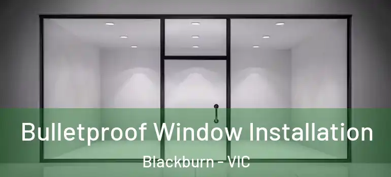 Bulletproof Window Installation Blackburn - VIC