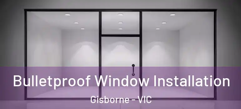 Bulletproof Window Installation Gisborne - VIC
