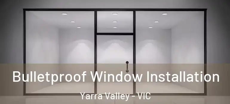 Bulletproof Window Installation Yarra Valley - VIC